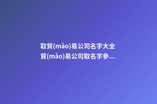 取貿(mào)易公司名字大全 貿(mào)易公司取名字參考大全-第1張-公司起名-玄機(jī)派